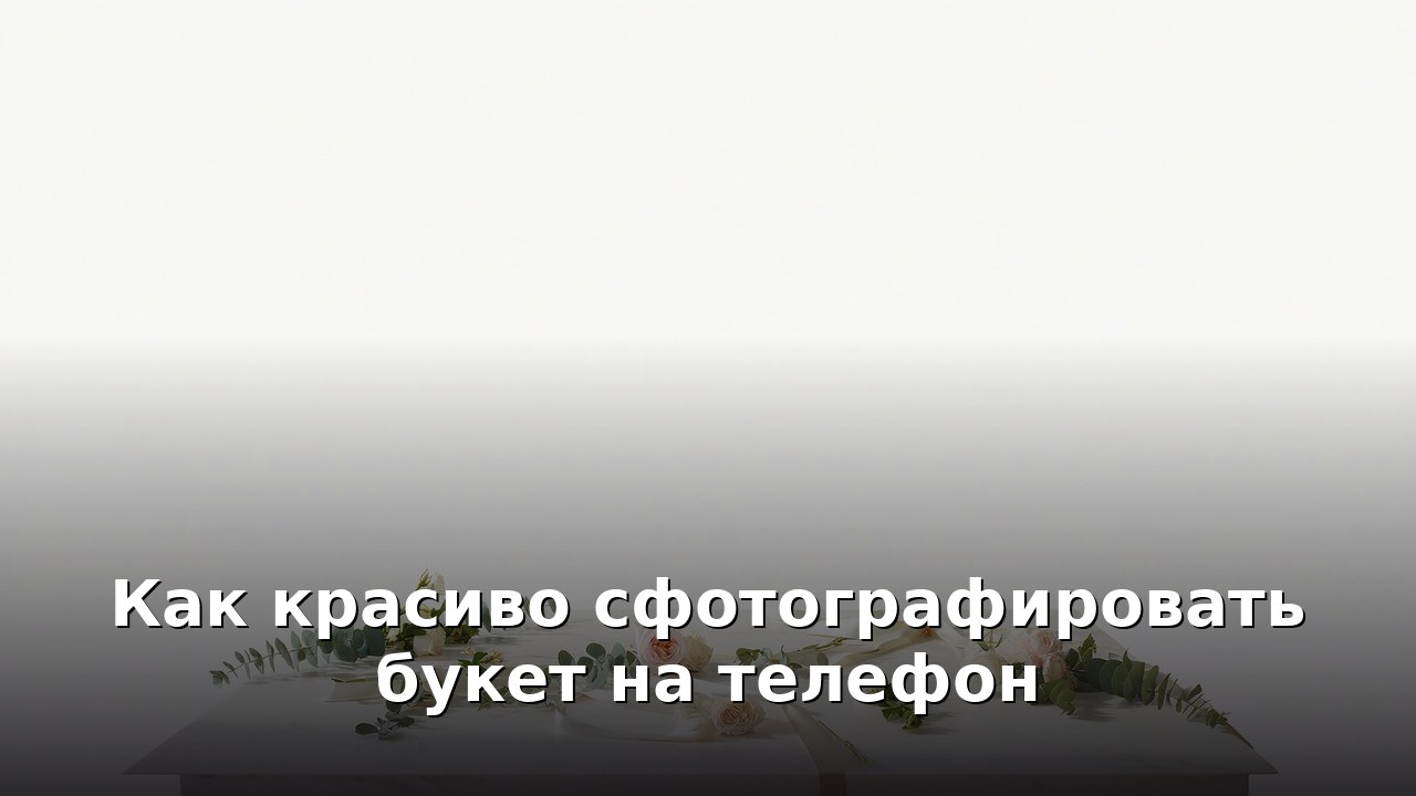Как красиво сфотографировать букет на телефон